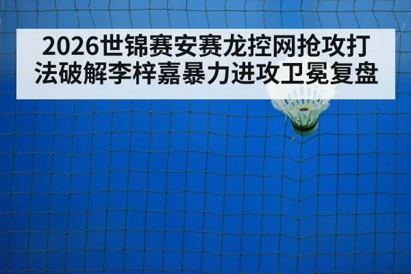 2026世锦赛安赛龙控网抢攻打法破解李梓嘉暴力进攻卫冕复盘（j9.com）