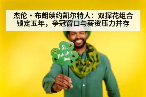 杰伦·布朗续约凯尔特人：双探花组合锁定五年，争冠窗口与薪资压力并存（j9.com）