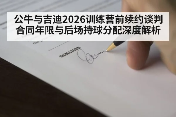 公牛与吉迪2026训练营前续约谈判 合同年限与后场持球分配深度解析（j9.com）