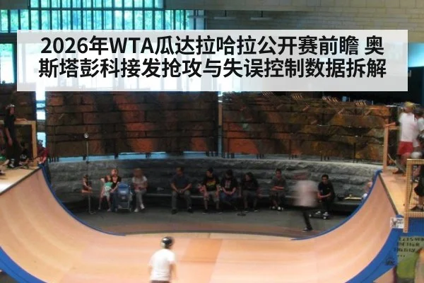 2026年WTA瓜达拉哈拉公开赛前瞻 奥斯塔彭科接发抢攻与失误控制数据拆解（j9.com）