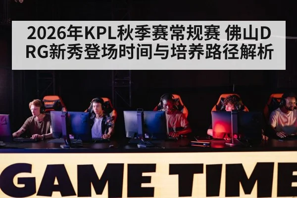 2026年KPL秋季赛常规赛 佛山DRG新秀登场时间与培养路径解析（j9.com）