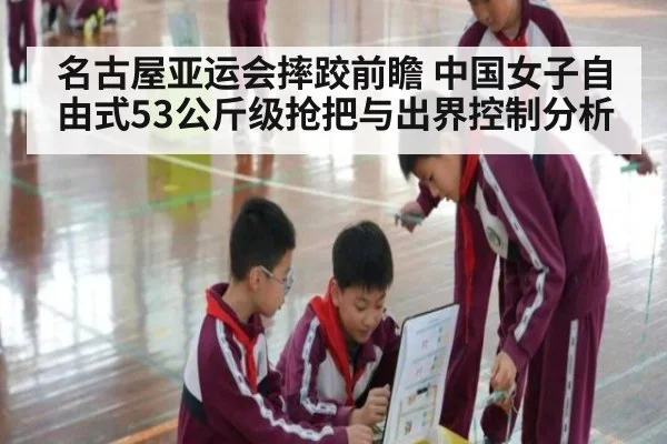 名古屋亚运会摔跤前瞻 中国女子自由式53公斤级抢把与出界控制分析（j9.com）