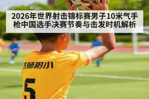 2026年世界射击锦标赛男子10米气手枪中国选手决赛节奏与击发时机解析（j9.com）