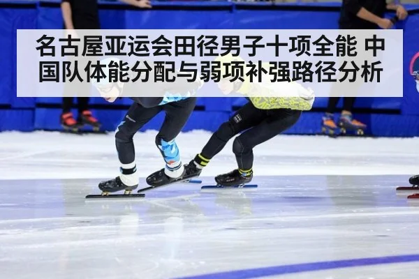 名古屋亚运会田径男子十项全能 中国队体能分配与弱项补强路径分析（j9.com）