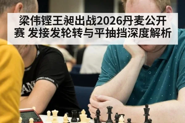 梁伟铿王昶出战2026丹麦公开赛 发接发轮转与平抽挡深度解析（j9.com）
