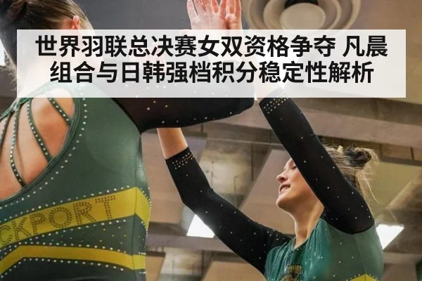 世界羽联总决赛女双资格争夺 凡晨组合与日韩强档积分稳定性解析