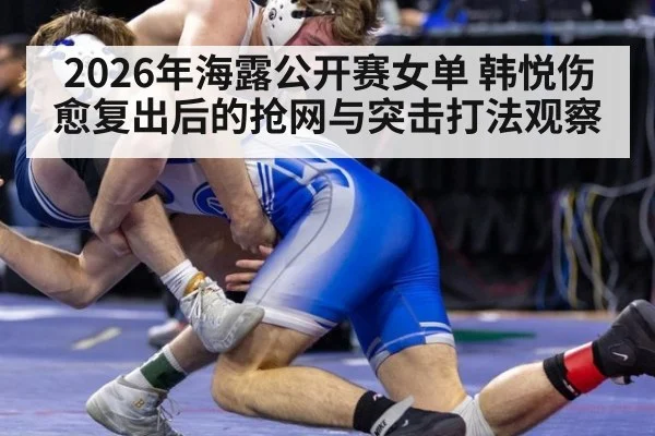2026年海露公开赛女单 韩悦伤愈复出后的抢网与突击打法观察