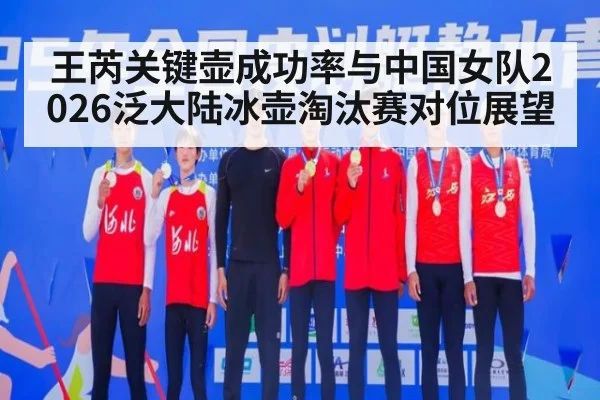 王芮关键壶成功率与中国女队2026泛大陆冰壶淘汰赛对位展望